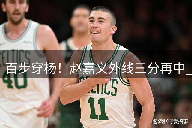 百步穿杨！赵嘉义外线三分再中 率队领先10分锁定胜局